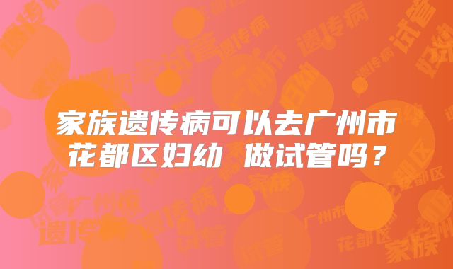 家族遗传病可以去广州市花都区妇幼 做试管吗？