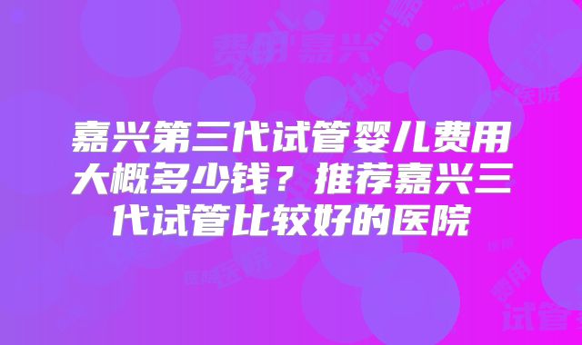 嘉兴第三代试管婴儿费用大概多少钱？推荐嘉兴三代试管比较好的医院