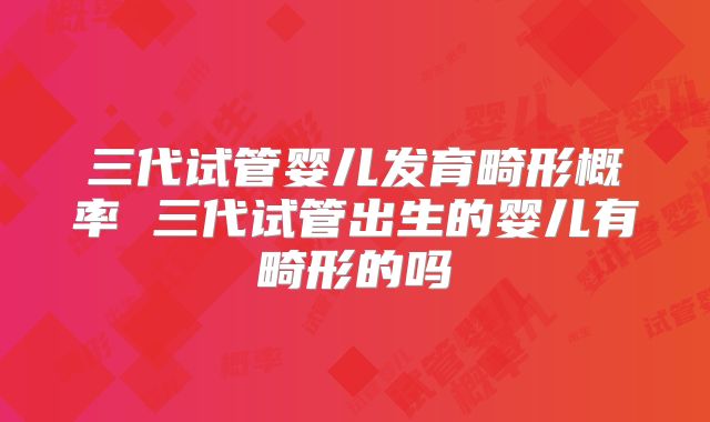 三代试管婴儿发育畸形概率 三代试管出生的婴儿有畸形的吗