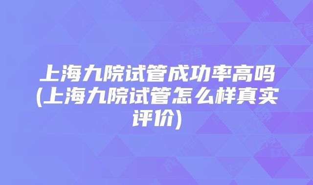 上海九院试管成功率高吗(上海九院试管怎么样真实评价)