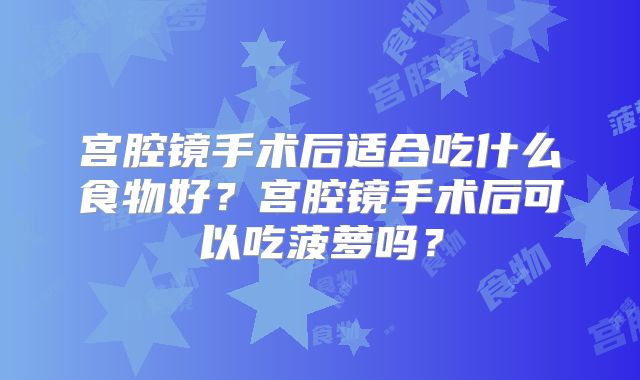 宫腔镜手术后适合吃什么食物好?宫腔镜手术后可以吃菠萝吗?