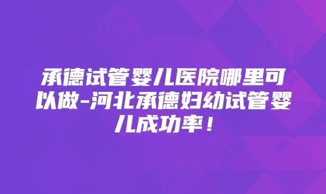 承德试管婴儿医院哪里可以做-河北承德妇幼试管婴儿成功率！
