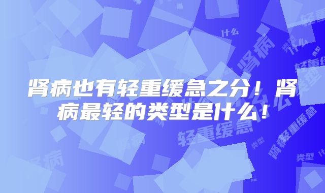 肾病也有轻重缓急之分！肾病最轻的类型是什么！