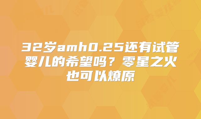 32岁amh0.25还有试管婴儿的希望吗?零星之火也可以燎原