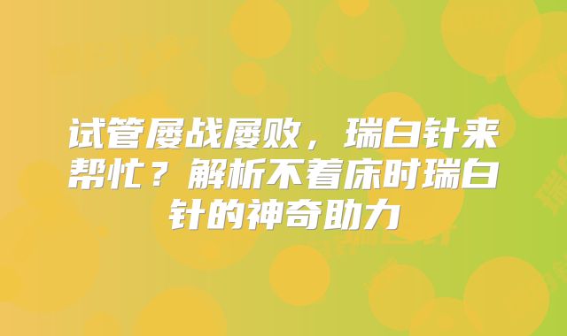 试管屡战屡败，瑞白针来帮忙？解析不着床时瑞白针的神奇助力