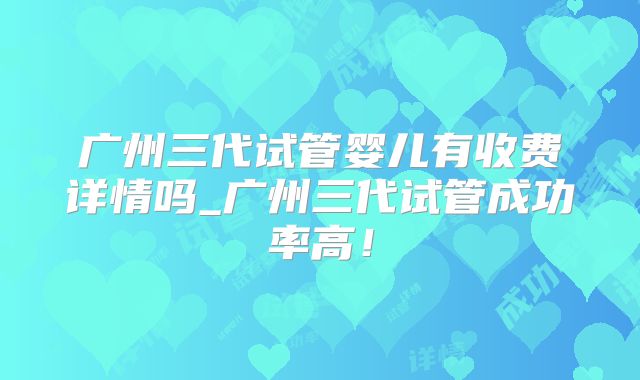 广州三代试管婴儿有收费详情吗_广州三代试管成功率高!