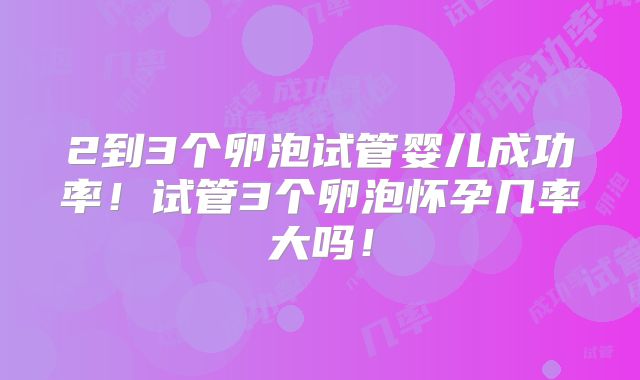 2到3个卵泡试管婴儿成功率!试管3个卵泡怀孕几率大吗!