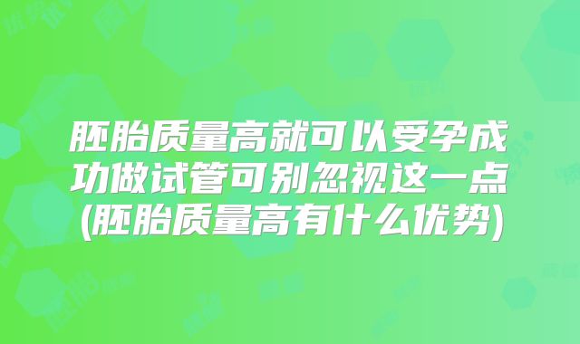 胚胎质量高就可以受孕成功做试管可别忽视这一点(胚胎质量高有什么优势)
