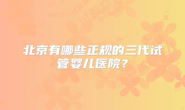 北京有哪些正规的三代试管婴儿医院?