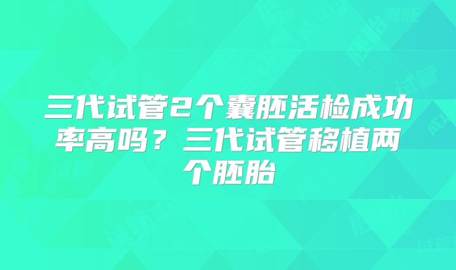 三代试管2个囊胚活检成功率高吗？三代试管移植两个胚胎