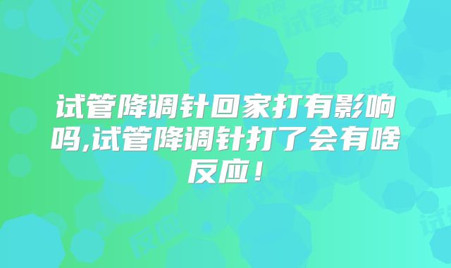 试管降调针回家打有影响吗,试管降调针打了会有啥反应！