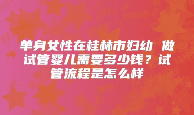 单身女性在桂林市妇幼 做试管婴儿需要多少钱?试管流程是怎么样