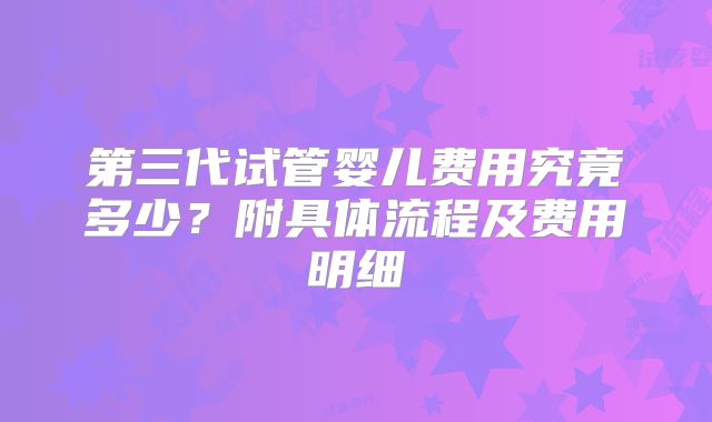 第三代试管婴儿费用究竟多少？附具体流程及费用明细