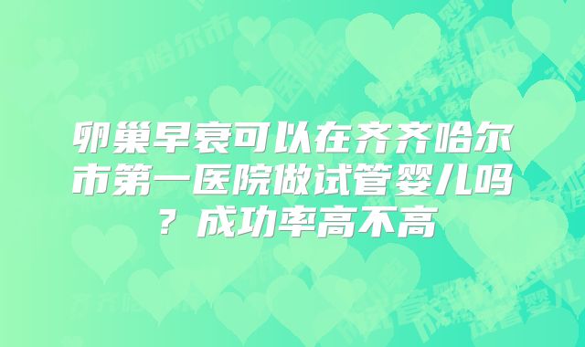 卵巢早衰可以在齐齐哈尔市第一医院做试管婴儿吗?成功率高不高