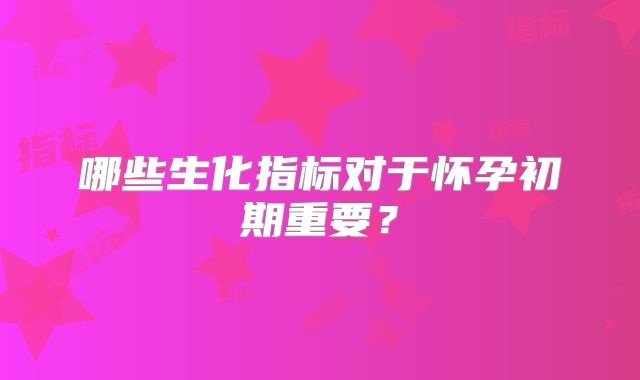 哪些生化指标对于怀孕初期重要？
