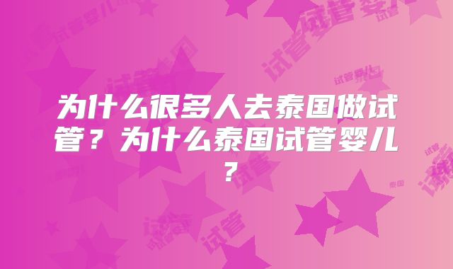 为什么很多人去泰国做试管？为什么泰国试管婴儿？