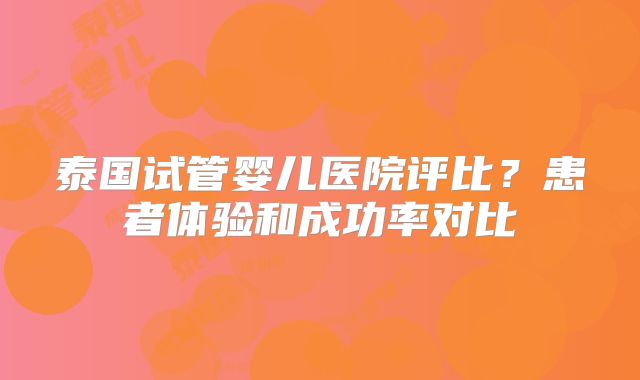 泰国试管婴儿医院评比？患者体验和成功率对比