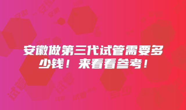 安徽做第三代试管需要多少钱！来看看参考！
