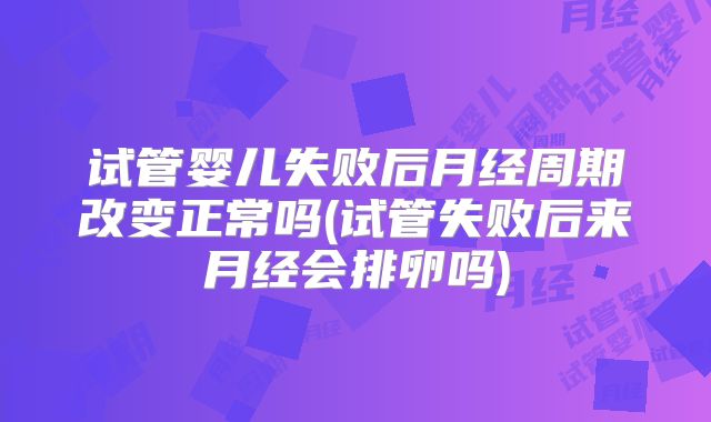 试管婴儿失败后月经周期改变正常吗(试管失败后来月经会排卵吗)