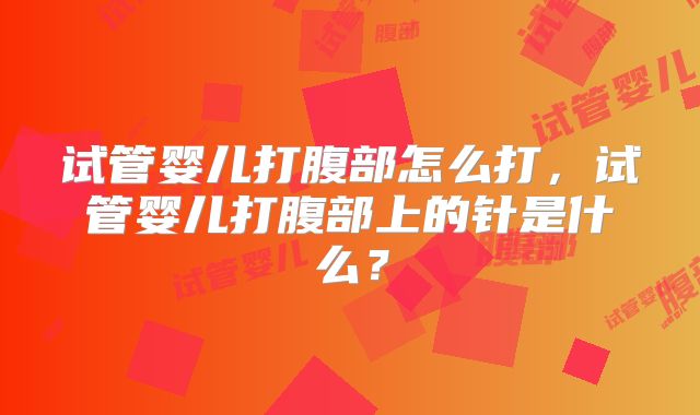 试管婴儿打腹部怎么打，试管婴儿打腹部上的针是什么？
