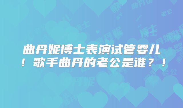 曲丹妮博士表演试管婴儿！歌手曲丹的老公是谁？！