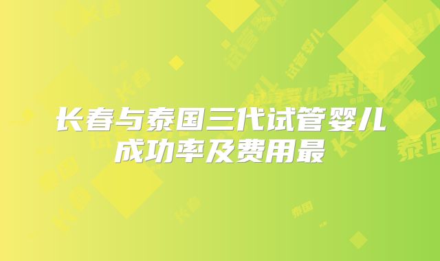 长春与泰国三代试管婴儿成功率及费用最