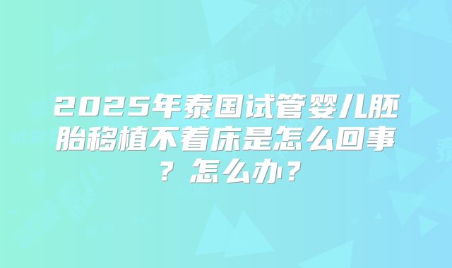 2025年泰国试管婴儿胚胎移植不着床是怎么回事?怎么办?