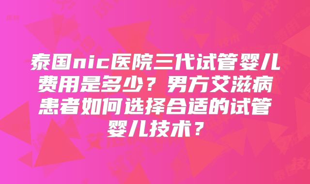 泰国nic医院三代试管婴儿费用是多少？男方艾滋病患者如何选择合适的试管婴儿技术？