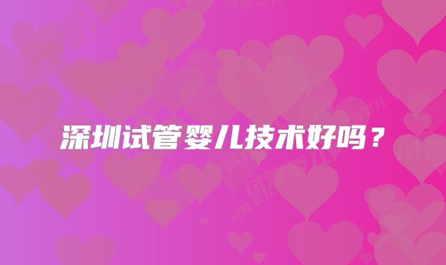 深圳试管婴儿技术好吗？