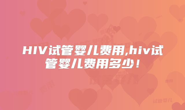 HIV试管婴儿费用,hiv试管婴儿费用多少！