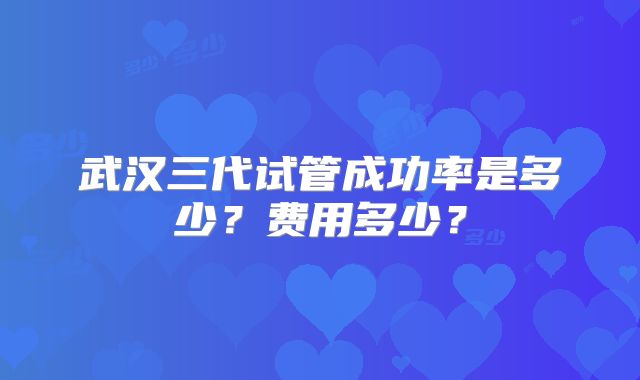 武汉三代试管成功率是多少？费用多少？