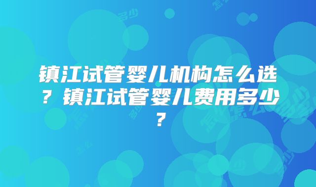 镇江试管婴儿机构怎么选？镇江试管婴儿费用多少？