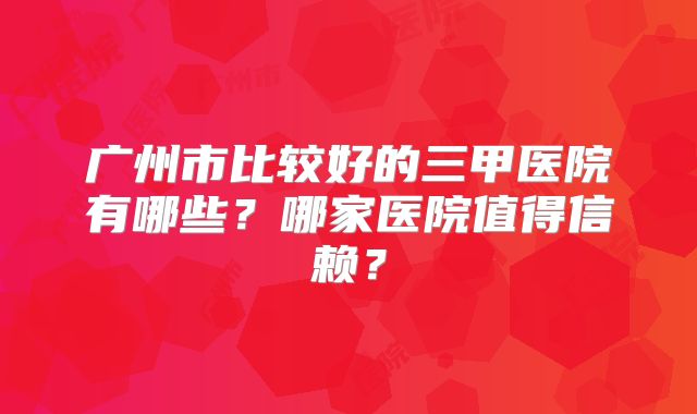 广州市比较好的三甲医院有哪些?哪家医院值得信赖?