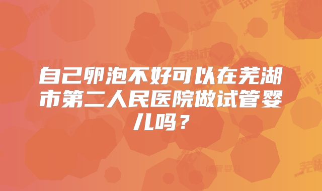 自己卵泡不好可以在芜湖市第二人民医院做试管婴儿吗？