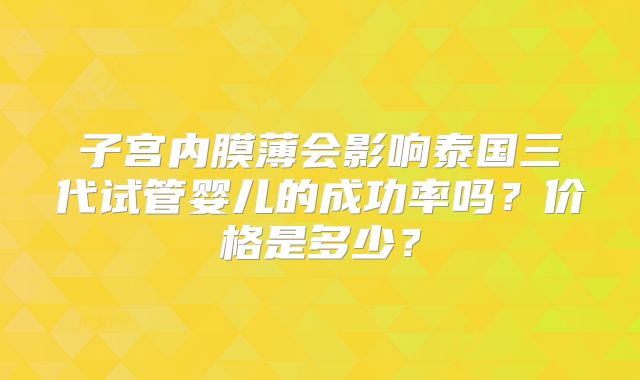 子宫内膜薄会影响泰国三代试管婴儿的成功率吗？价格是多少？