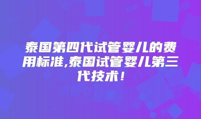 泰国第四代试管婴儿的费用标准,泰国试管婴儿第三代技术！