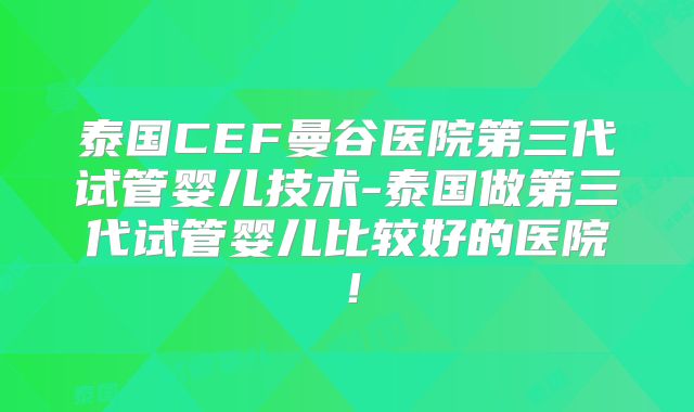 泰国CEF曼谷医院第三代试管婴儿技术-泰国做第三代试管婴儿比较好的医院!