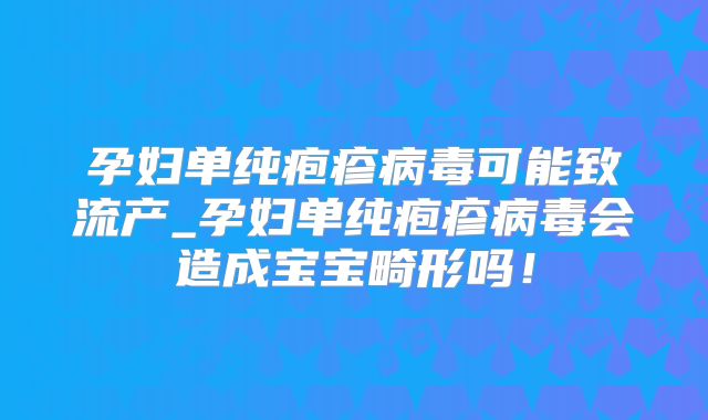 孕妇单纯疱疹病毒可能致流产_孕妇单纯疱疹病毒会造成宝宝畸形吗！