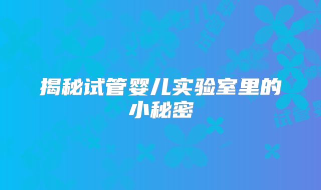 揭秘试管婴儿实验室里的小秘密
