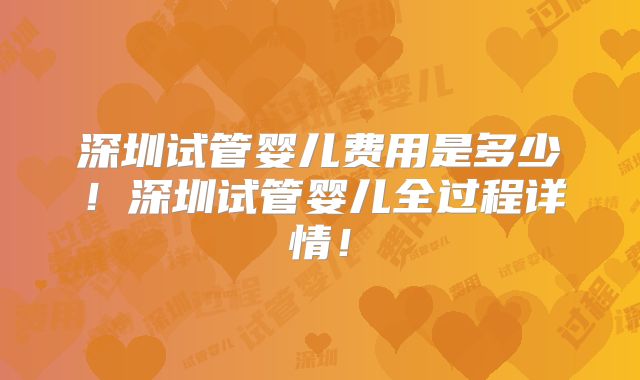 深圳试管婴儿费用是多少！深圳试管婴儿全过程详情！
