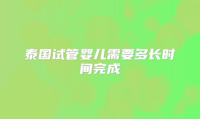 泰国试管婴儿需要多长时间完成