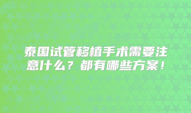 泰国试管移植手术需要注意什么？都有哪些方案！