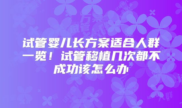 试管婴儿长方案适合人群一览！试管移植几次都不成功该怎么办