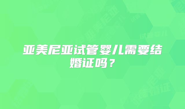 亚美尼亚试管婴儿需要结婚证吗?