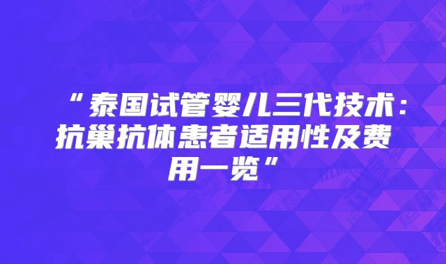 “泰国试管婴儿三代技术:抗巢抗体患者适用性及费用一览”