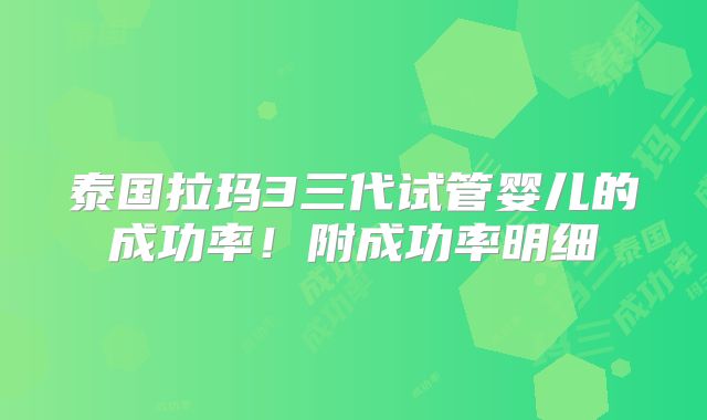 泰国拉玛3三代试管婴儿的成功率！附成功率明细