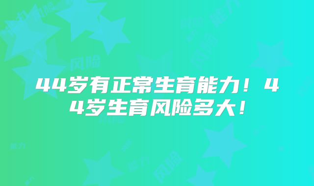 44岁有正常生育能力！44岁生育风险多大！