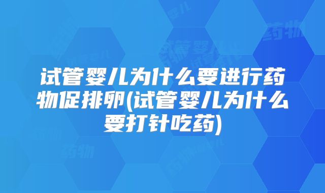 试管婴儿为什么要进行药物促排卵(试管婴儿为什么要打针吃药)