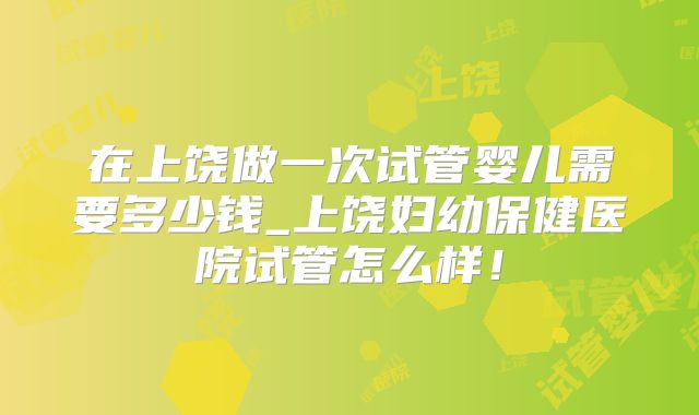 在上饶做一次试管婴儿需要多少钱_上饶妇幼保健医院试管怎么样！