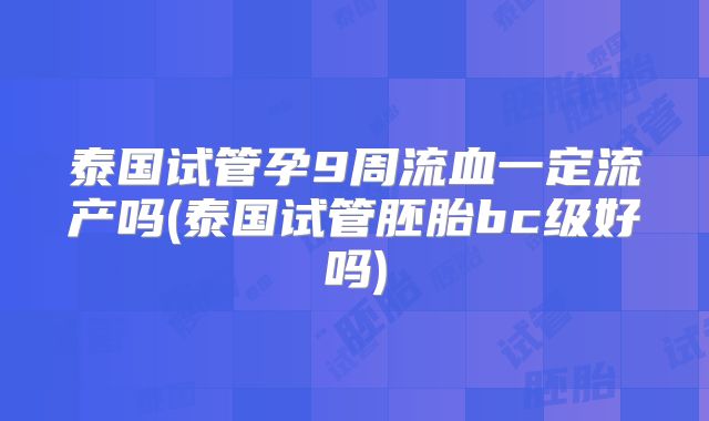泰国试管孕9周流血一定流产吗(泰国试管胚胎bc级好吗)